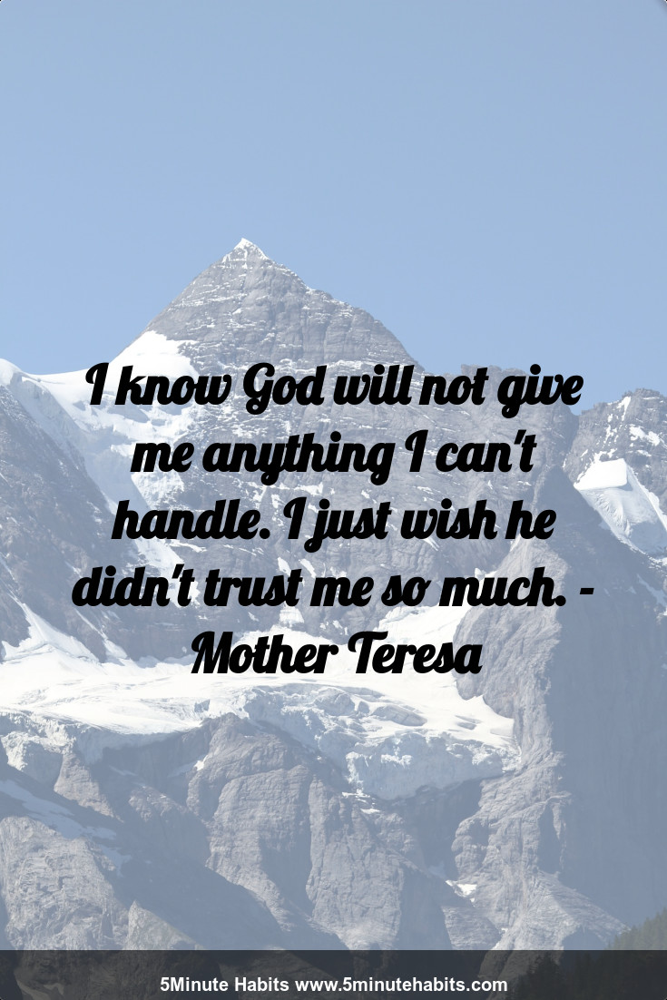I know God will not give me anything I can't handle. I just wish he didn't trust me so much. - Mother Teresa